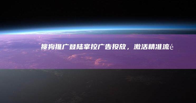 搜狗推广登陆：掌控广告投放，激活精准流量