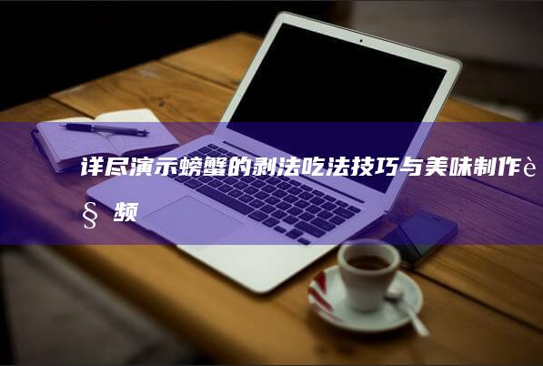 详尽演示：螃蟹的剥法、吃法技巧与美味制作视频指南